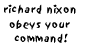 richard nixon obeys your command!